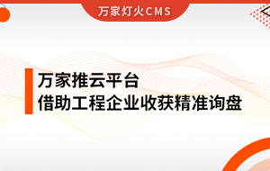 服務(wù)持續(xù)升級！工程企業(yè)借助萬家推云平臺成功收獲詢盤